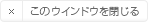 このウインドウを閉じる