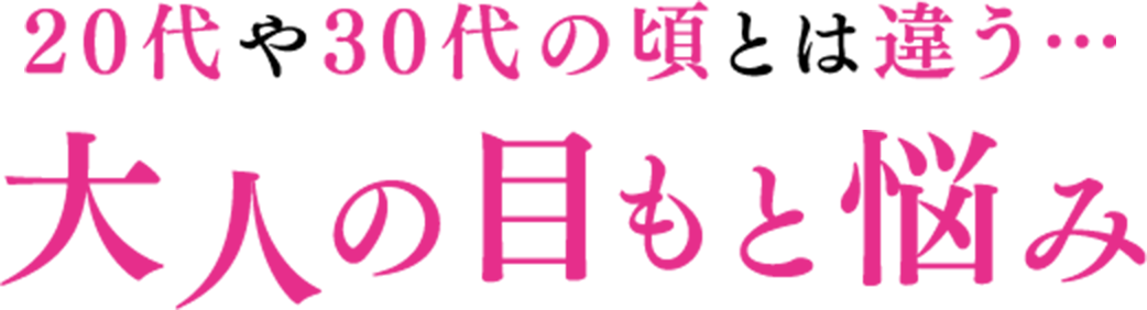 20代や30代の頃とは違う… 大人の目もと悩み