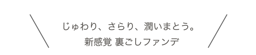 じゅわり、さらり、潤いまとう。新感覚 裏ごしファンデ