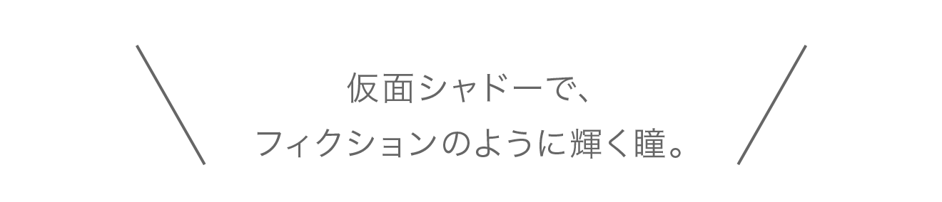 仮面シャドーで、フィクションのように輝く瞳