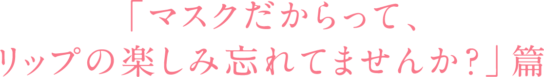 「マスクだからって、リップの楽しみ忘れてませんか？」篇