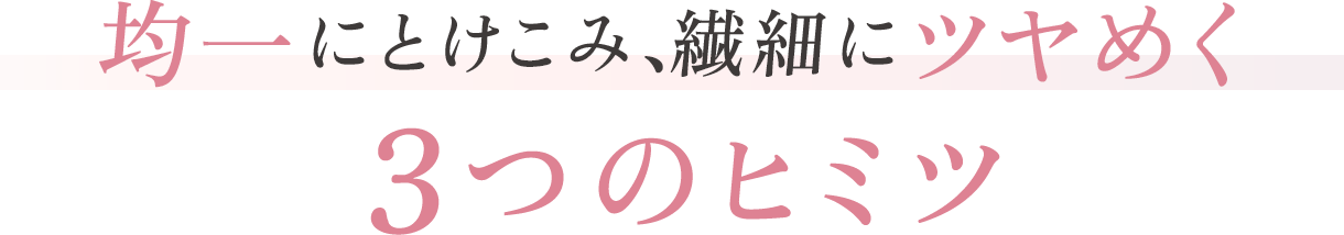 均一にとけこみ、繊細にツヤめく3つのヒミツ