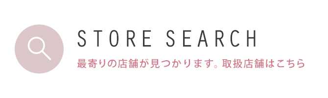 STORE SEARCH 最寄りの店舗が見つかります。取扱店舗はこちら