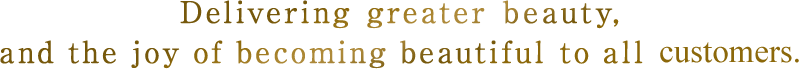 Delivering greater beauty, and the joy of becoming beautiful to all customers.