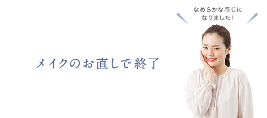 なめらかな感じになりました！ メイクのお直しで終了