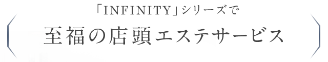 「INFINITY」シリーズで 至福の店頭エステサービス