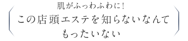 肌がふっわふわに！この店頭エステを知らないなんてもったいない