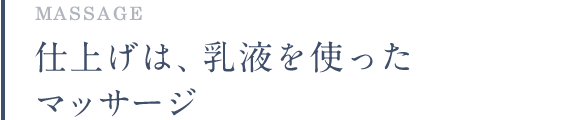 MESSAGE 仕上げは、乳液を使ったマッサージ