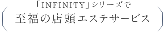 「INFINITY」シリーズで 至福の店頭エステサービス