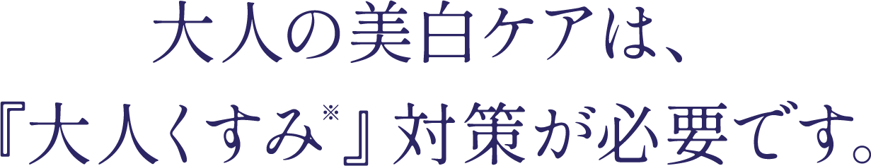 大人の美白ケアは、『大人くすみ※』対策が必要です。