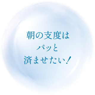 朝の支度はパッと済ませたい！