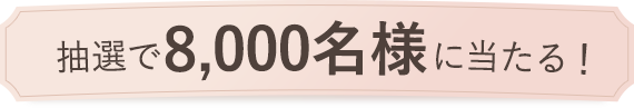 抽選で8,000名様に当たる！