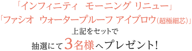 「インフィニティ　モーニング リニュー」「ファシオ　ウォータープルーフ アイブロウ（超極細芯）02」をセットで抽選にて3名様へプレゼント! 