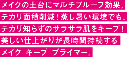 メイクの土台にマルチプルーフ効果。テカリ面積削減！蒸し暑い環境でも、テカリ知らずのサラサラ肌をキープ！美しい仕上がりが長時間持続するメイク キープ プライマー。