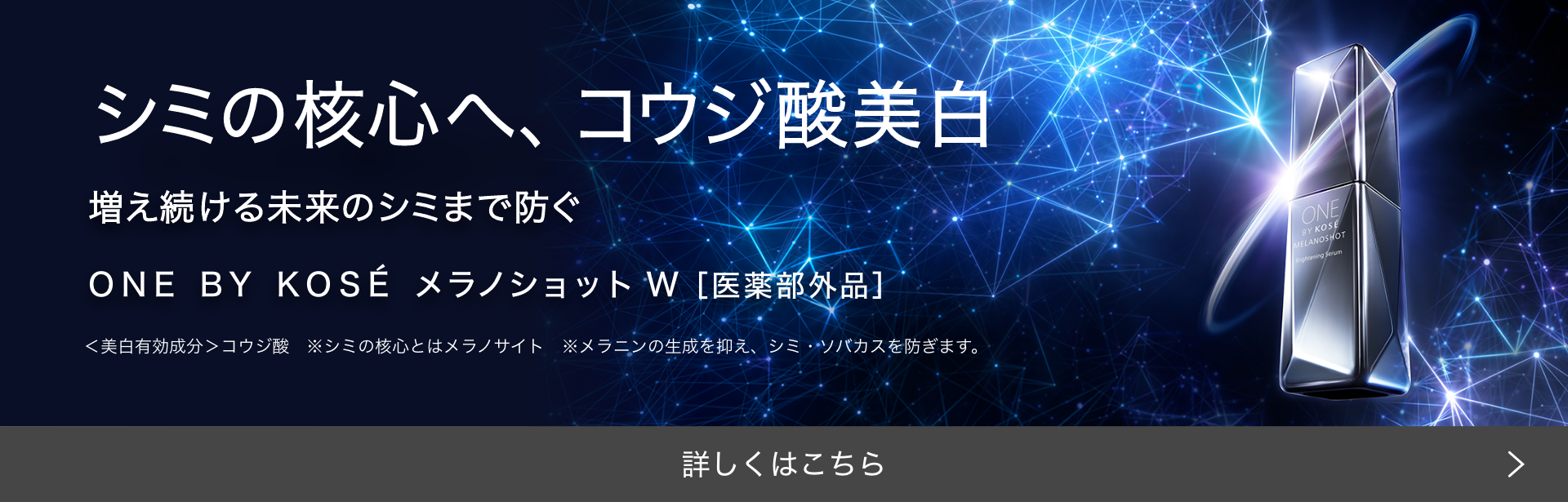 シミの核心へコウジ酸美白 増え続ける未来のシミまで防ぐ ONE BY KOSÉ メラノショット W［医薬部外品］ 詳しくはこちら