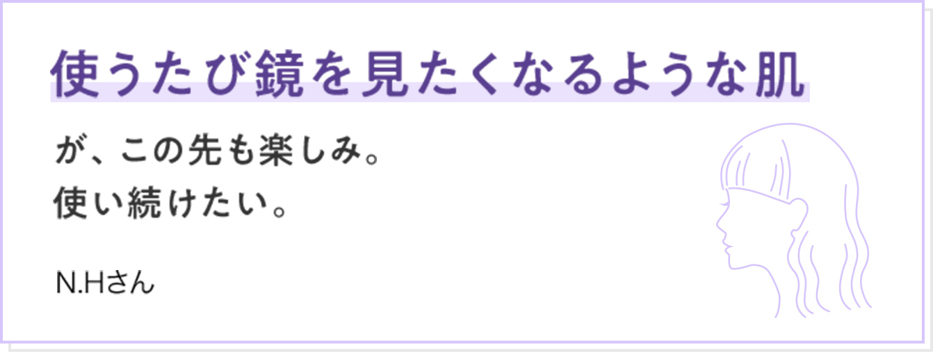 使うたび鏡を見たくなるような肌が、この先も楽しみ。使い続けたい。