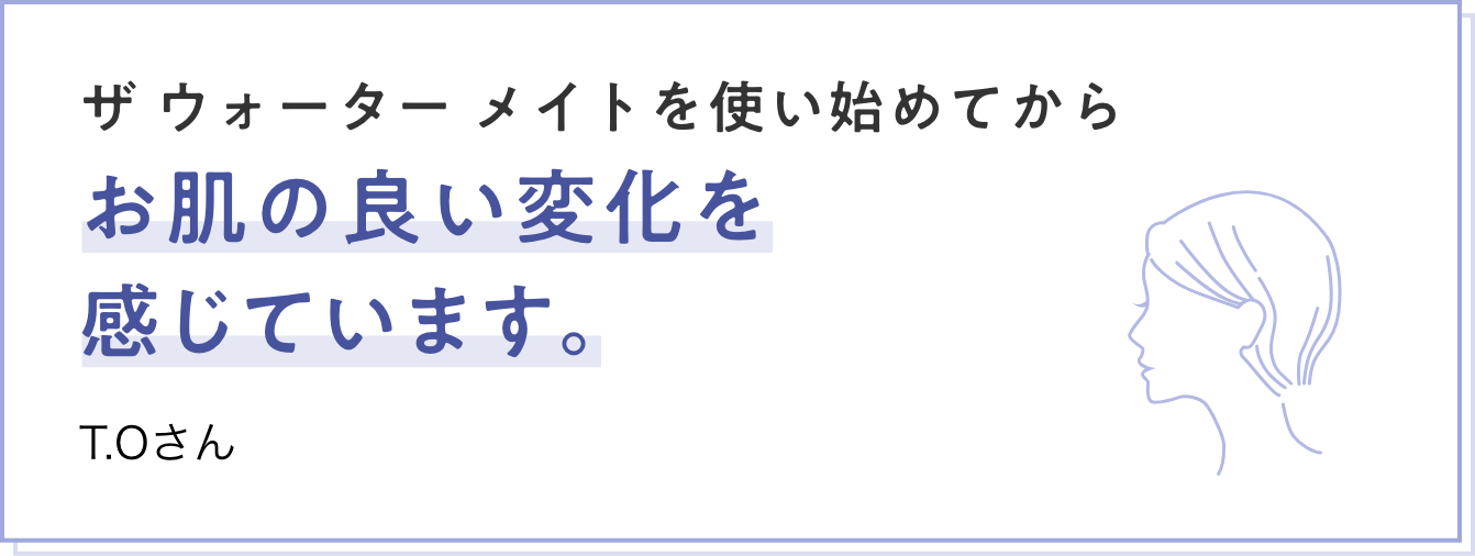 ザ ウォーター メイトを使い始めてからお肌の良い変化を感じています。