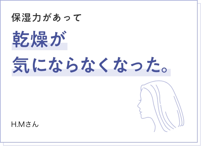 保湿力があって乾燥が気にならなくなった。 H.Mさん