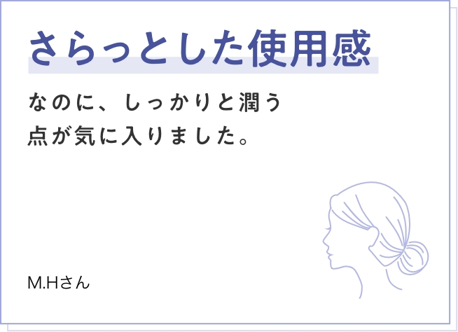 さらっとした使用感なのに、しっかりと潤う点が気に入りました。 M.Hさん