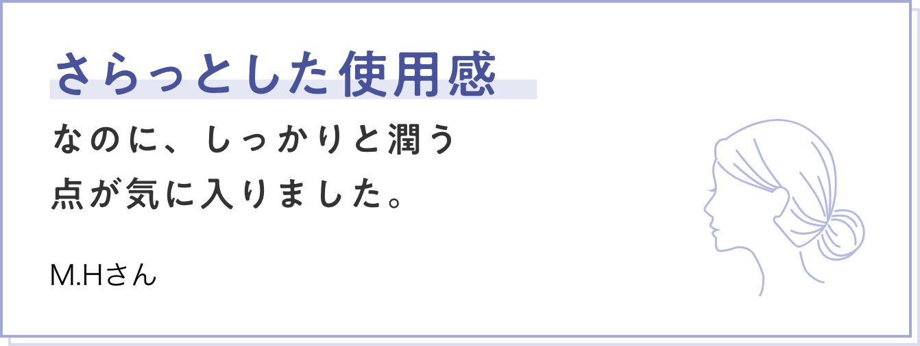 さらっとした使用感なのに、しっかりと潤う点が気に入りました。 M.Hさん