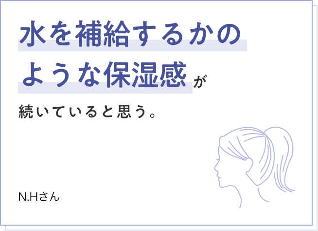 水を補給するかのような保湿感が続いていると思う。　N.Hさん