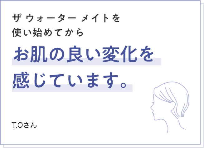 ザ ウォーター メイトを使い始めてからお肌の良い変化を感じています。　T.Oさん