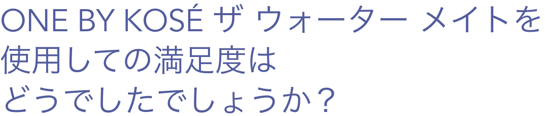 ONE BY KOSÉ ザ ウォーター メイトを使用しての満足度はどうでしたでしょうか？