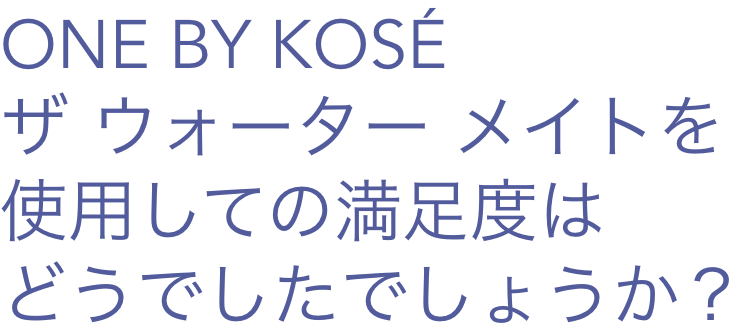 ONE BY KOSÉ ザ ウォーター メイトを使用しての満足度はどうでしたでしょうか？