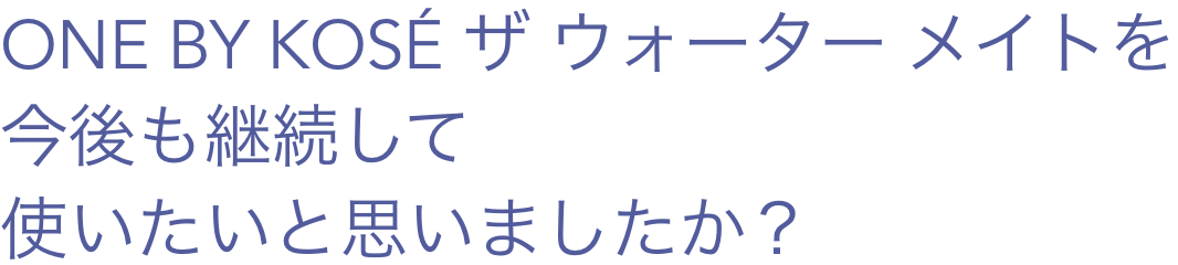 ONE BY KOSÉ ザ ウォーター メイトを今後も継続して使いたいと思いましたか？