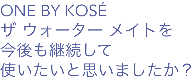 ONE BY KOSÉ ザ ウォーター メイトを今後も継続して使いたいと思いましたか？