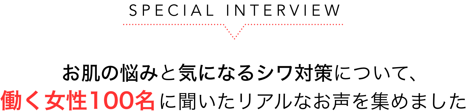 SPECIAL INTERVIEW お肌の悩みと気になるシワ対策について、働く女性100名に聞いたリアルなお声を集めました