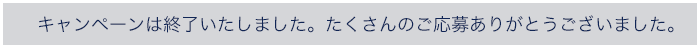 キャンペーンは終了いたしました。たくさんのご応募ありがとうございました。