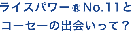 ライスパワー®No.11とコーセーの出会いって？