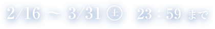 2/16~3/31日　23：59まで