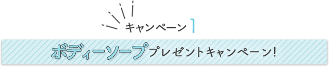 キャンペーン1 ボディーソープ プレゼントキャンペーン!