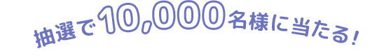 抽選で10,000名様に当たる！