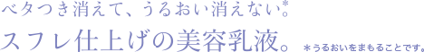 ベタつき消えて、うるおい消えない。スフレ仕上げの美容乳液。※うるおいをまもることです