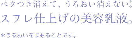 ベタつき消えて、うるおい消えない。スフレ仕上げの美容乳液。※うるおいをまもることです