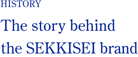 HISTORY The story behind the SEKKISEI brand