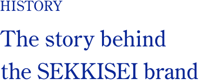 HISTORY The story behind the SEKKISEI brand