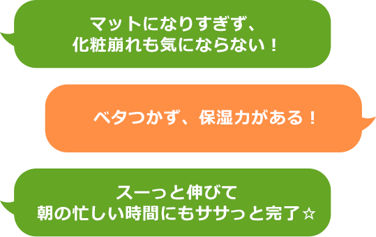 マットになりすぎず、化粧崩れも気にならない！ベタつかず、保湿力がある！　スーっと伸びて朝の忙しい時間にもササっと完了☆