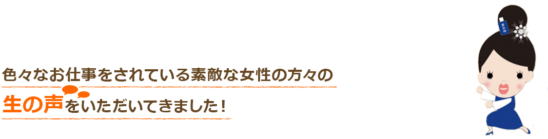 色々なお仕事をされている素敵な女性の方々の
生の声をいただいてきました！