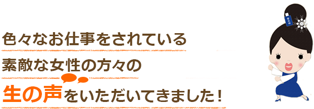 色々なお仕事をされている素敵な女性の方々の
生の声をいただいてきました！
