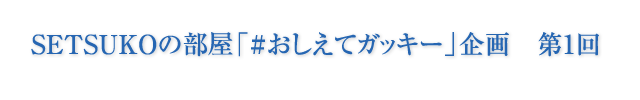 SETSUKOの部屋 「#おしえてガッキー」企画 第1回