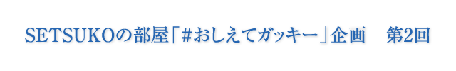 SETSUKOの部屋 「#おしえてガッキー」企画 第2回