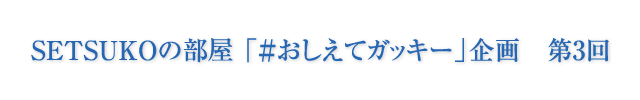 SETSUKOの部屋 「#おしえてガッキー」企画 第3回