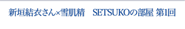 新垣結衣さん×雪肌精 SETSUKOの部屋 第1回