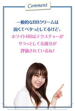一般的なBBクリームは固くてベタっとしてるけど、ホワイトBBはテクスチャーがサラッとしてる部分が評価されているね!