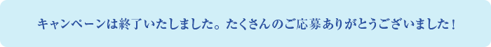 キャンペーンは終了いたしました。たくさんのご応募ありがとうございました！