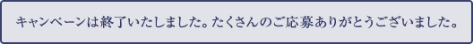 キャンペーンは終了いたしました。たくさんのご応募ありがとうございました。